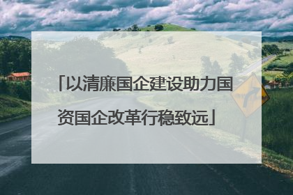 以清廉国企建设助力国资国企改革行稳致远