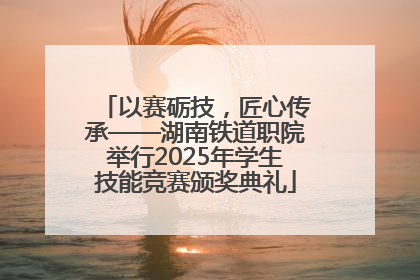 以赛砺技，匠心传承——湖南铁道职院举行2025年学生技能竞赛颁奖典礼