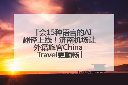 会15种语言的AI翻译上线！济南机场让外籍旅客China Travel更顺畅