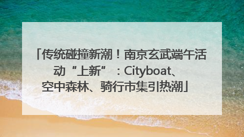 传统碰撞新潮！南京玄武端午活动“上新”：Cityboat、空中森林、骑行市集引热潮