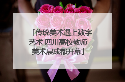 传统美术遇上数字艺术 四川高校教师美术展成都开幕