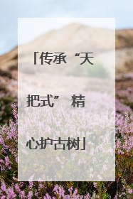传承“天把式” 精心护古树