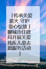 传承关爱薪火 守护童心绽放丨聊城市住建局开展关爱残疾儿童志愿服务活动