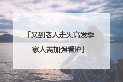 又到老人走失高发季 家人需加强看护