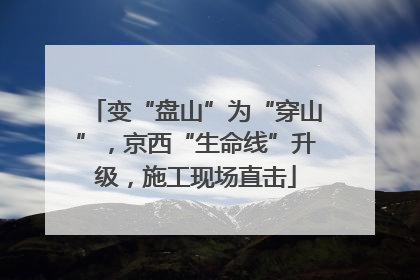 变“盘山”为“穿山”，京西“生命线”升级，施工现场直击