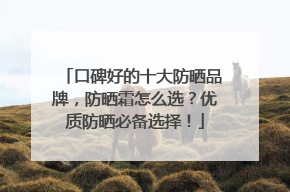 口碑好的十大防晒品牌，防晒霜怎么选？优质防晒必备选择！