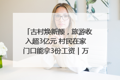 古村焕新颜，旅游收入超3亿元 村民在家门口能拿3份工资｜万千气象看四川
