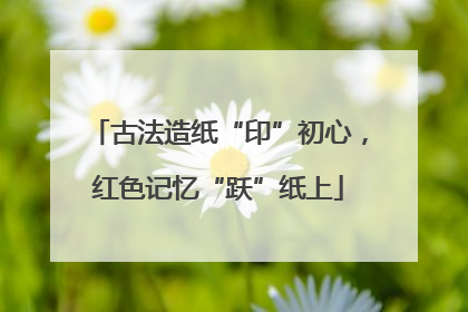 古法造纸“印”初心，红色记忆“跃”纸上