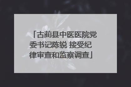 古蔺县中医医院党委书记陈锐 接受纪律审查和监察调查