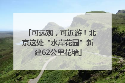 可远观，可近游！北京这处“水岸花园”新建62公里花墙
