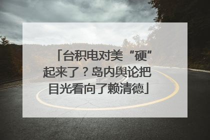 台积电对美“硬”起来了？岛内舆论把目光看向了赖清德