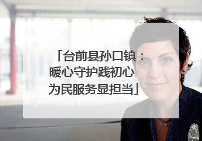 台前县孙口镇：暖心守护践初心 为民服务显担当