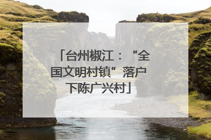 台州椒江：“全国文明村镇”落户下陈广兴村