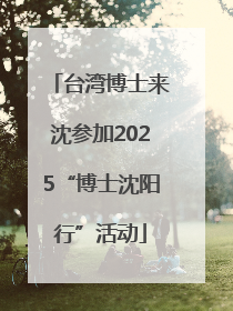 台湾博士来沈参加2025“博士沈阳行”活动