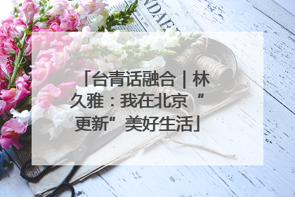 台青话融合｜林久雅：我在北京“更新”美好生活