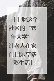 十堰这个社区的“老年大学” 让老人在家门口乐享多彩生活