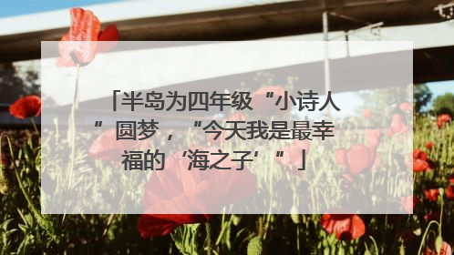 半岛为四年级“小诗人”圆梦，“今天我是最幸福的‘海之子’”