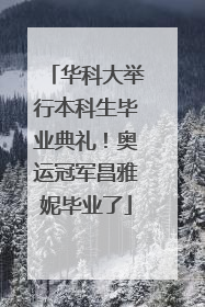 华科大举行本科生毕业典礼！奥运冠军昌雅妮毕业了