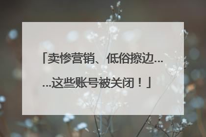 卖惨营销、低俗擦边……这些账号被关闭！