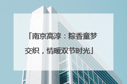 南京高淳：粽香童梦交织，情暖双节时光