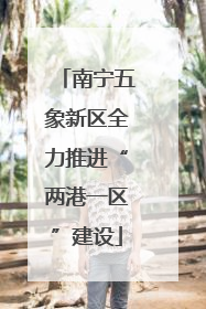 南宁五象新区全力推进“两港一区”建设