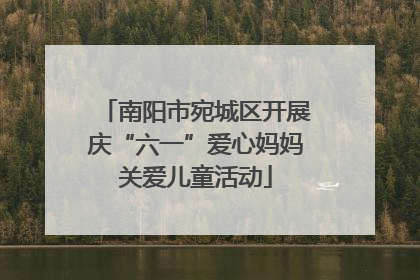 南阳市宛城区开展庆“六一”爱心妈妈关爱儿童活动