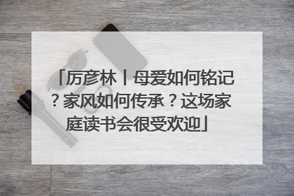 厉彦林丨母爱如何铭记？家风如何传承？这场家庭读书会很受欢迎