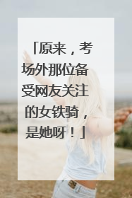 原来，考场外那位备受网友关注的女铁骑，是她呀！