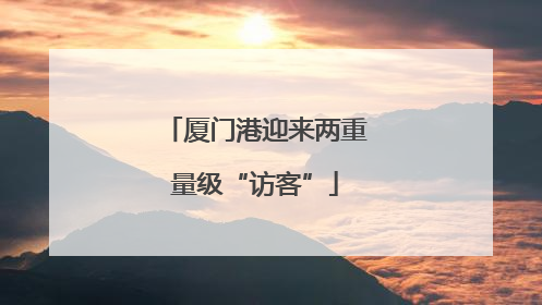 厦门港迎来两重量级“访客”