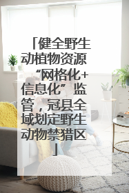 健全野生动植物资源“网格化+信息化”监管，冠县全域划定野生动物禁猎区