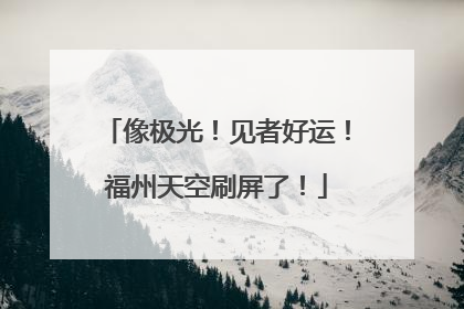 像极光！见者好运！福州天空刷屏了！