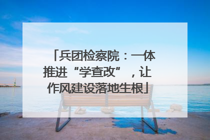 兵团检察院：一体推进“学查改”，让作风建设落地生根