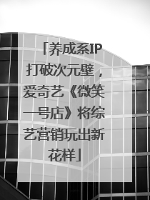 养成系IP打破次元壁，爱奇艺《微笑一号店》将综艺营销玩出新花样