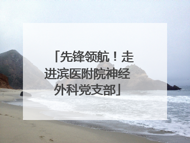 先锋领航！走进滨医附院神经外科党支部