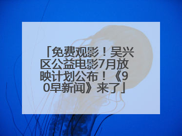 免费观影！吴兴区公益电影7月放映计划公布！《90早新闻》来了