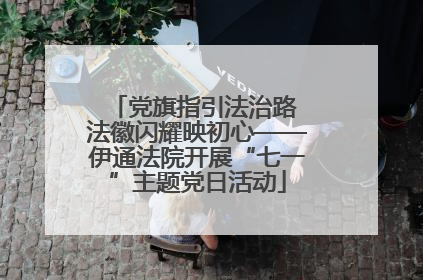 党旗指引法治路 法徽闪耀映初心——伊通法院开展“七一”主题党日活动