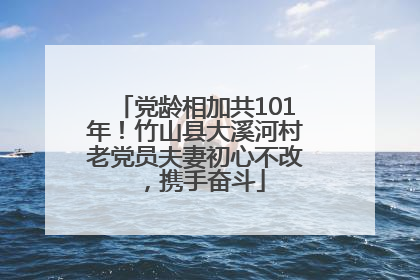 党龄相加共101年！竹山县大溪河村老党员夫妻初心不改，携手奋斗