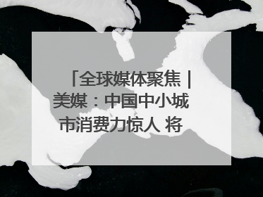 全球媒体聚焦｜美媒：中国中小城市消费力惊人 将成投资新机遇