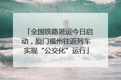 全国铁路暑运今日启动，厦门福州往返列车实现“公交化”运行
