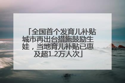 全国首个发育儿补贴城市再出台措施鼓励生娃，当地育儿补贴已惠及超1.2万人次