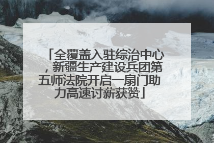 全覆盖入驻综治中心，新疆生产建设兵团第五师法院开启一扇门助力高速讨薪获赞
