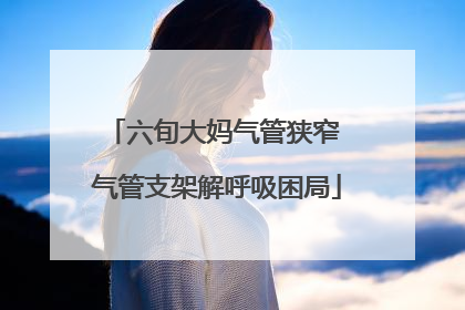 六旬大妈气管狭窄 气管支架解呼吸困局
