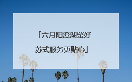 六月阳澄湖蟹好 苏式服务更贴心