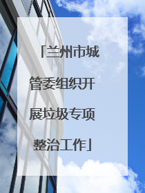 兰州市城管委组织开展垃圾专项整治工作