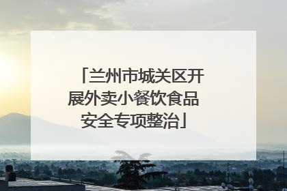 兰州市城关区开展外卖小餐饮食品安全专项整治