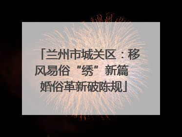 兰州市城关区：移风易俗“绣”新篇 婚俗革新破陈规