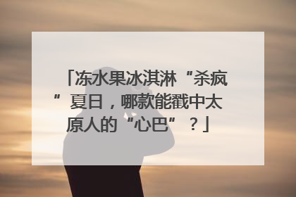冻水果冰淇淋“杀疯”夏日，哪款能戳中太原人的“心巴”？