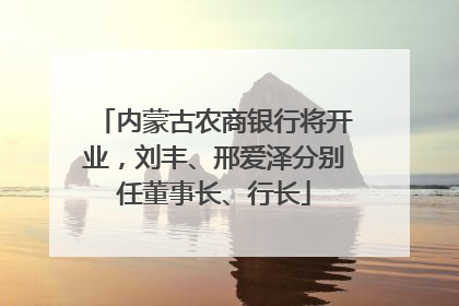 内蒙古农商银行将开业，刘丰、邢爱泽分别任董事长、行长