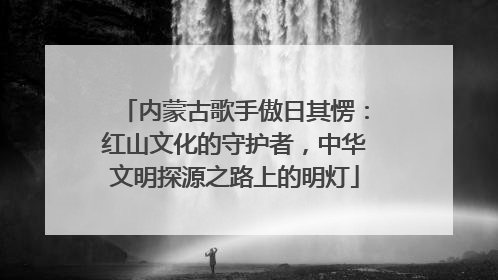 内蒙古歌手傲日其愣：红山文化的守护者，中华文明探源之路上的明灯