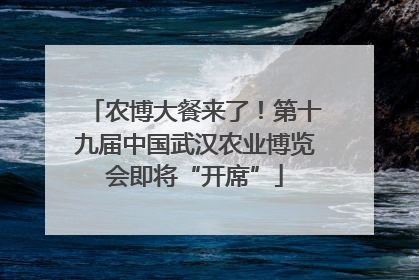 农博大餐来了！第十九届中国武汉农业博览会即将“开席”
